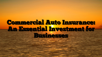 Commercial Auto Insurance: An Essential Investment for Businesses Commercial Auto Insurance: An Essential Investment for Businesses