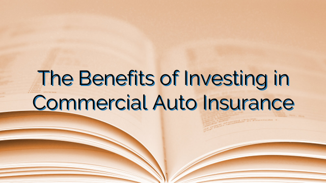 The Benefits of Investing in Commercial Auto Insurance
