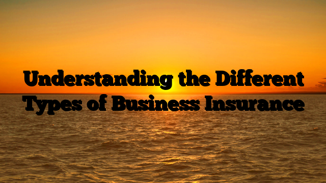 Understanding the Different Types of Business Insurance Understanding the Different Types of Business Insurance